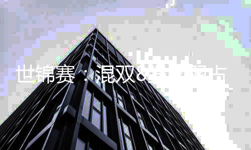 世锦赛：混双8强国羽占3席 石宇奇陈雨菲成功晋级