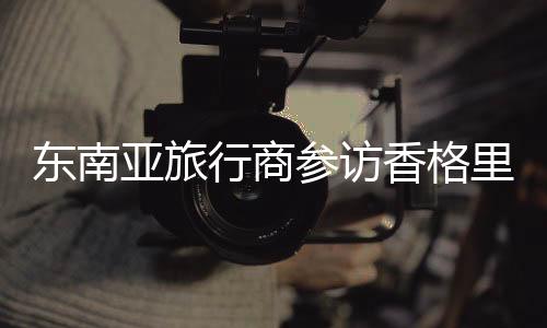 东南亚旅行商参访香格里拉 冀架“旅游桥”促客源互通